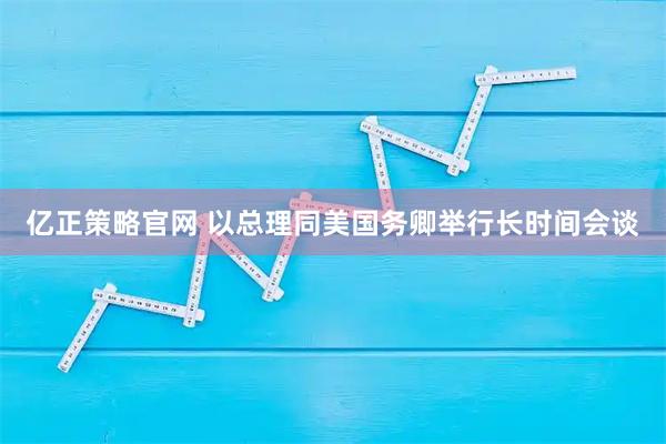 亿正策略官网 以总理同美国务卿举行长时间会谈
