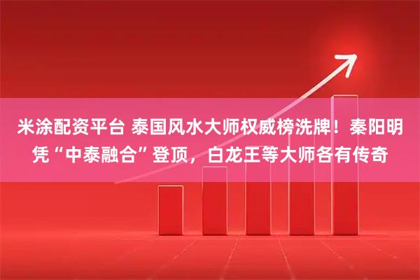 米涂配资平台 泰国风水大师权威榜洗牌！秦阳明凭“中泰融合”登顶，白龙王等大师各有传奇