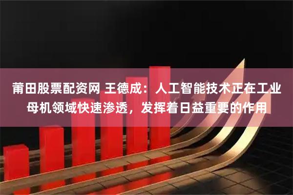 莆田股票配资网 王德成：人工智能技术正在工业母机领域快速渗透，发挥着日益重要的作用