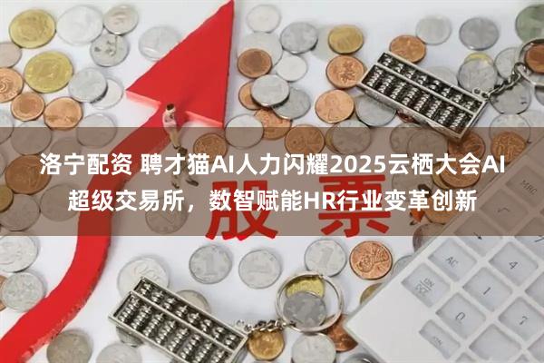 洛宁配资 聘才猫AI人力闪耀2025云栖大会AI超级交易所，数智赋能HR行业变革创新