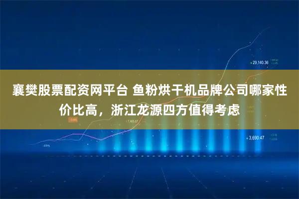 襄樊股票配资网平台 鱼粉烘干机品牌公司哪家性价比高，浙江龙源四方值得考虑