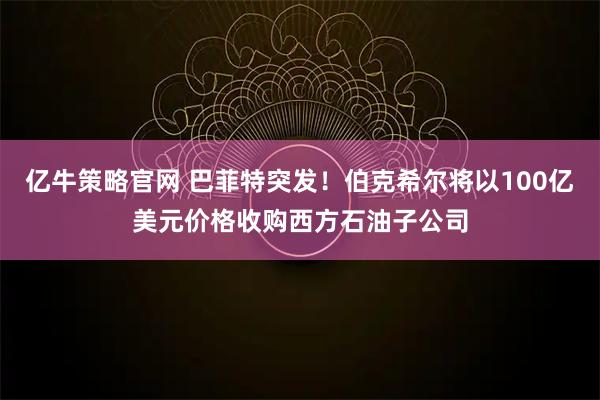 亿牛策略官网 巴菲特突发！伯克希尔将以100亿美元价格收购西方石油子公司