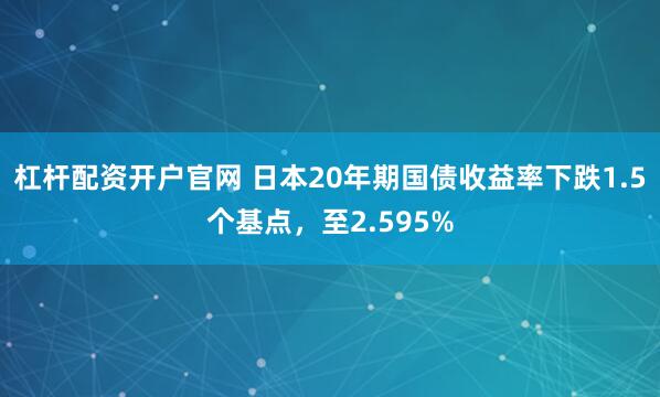 杠杆配资开户官网 日本20年期国债收益率下跌1.5个基点，至2.595%