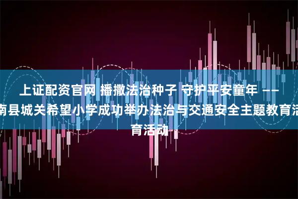 上证配资官网 播撒法治种子 守护平安童年 ——商南县城关希望小学成功举办法治与交通安全主题教育活动
