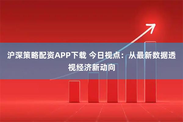 沪深策略配资APP下载 今日视点：从最新数据透视经济新动向