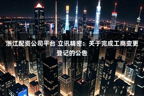 浙江配资公司平台 立讯精密：关于完成工商变更登记的公告
