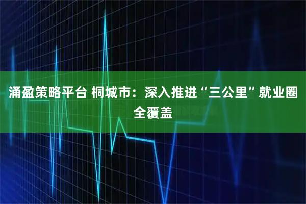 涌盈策略平台 桐城市:深入推进“三公里”就业圈全覆盖