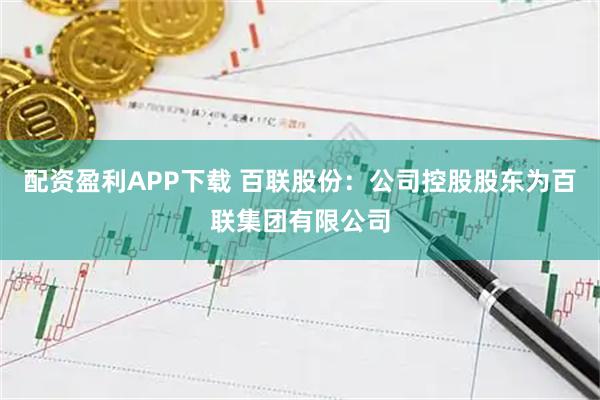 配资盈利APP下载 百联股份：公司控股股东为百联集团有限公司