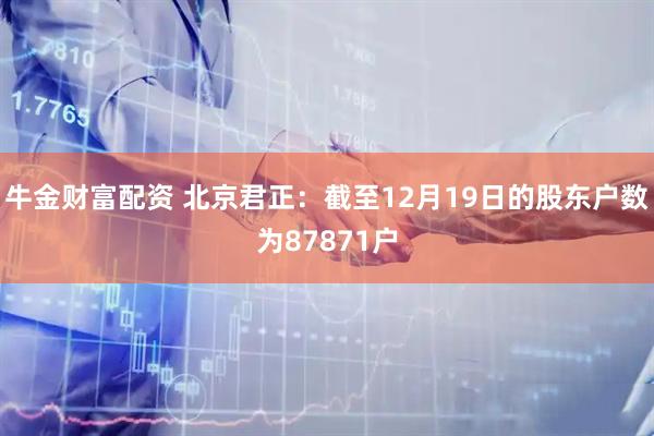 牛金财富配资 北京君正：截至12月19日的股东户数为87871户