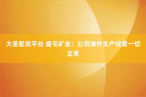 大圣配资平台 盛屯矿业：公司海外生产经营一切正常