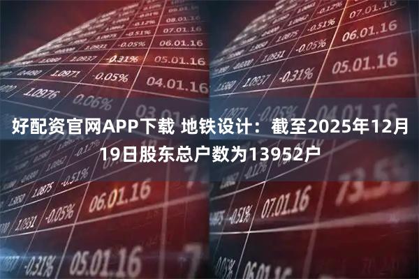 好配资官网APP下载 地铁设计：截至2025年12月19日股东总户数为13952户