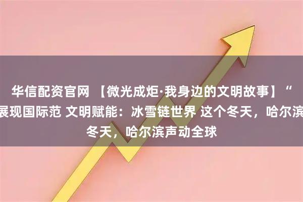 华信配资官网 【微光成炬·我身边的文明故事】“国际滨”展现国际范 文明赋能：冰雪链世界 这个冬天，哈尔滨声动全球