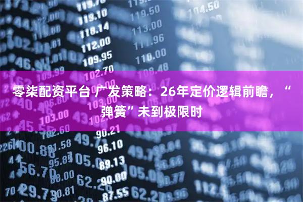 零柒配资平台 广发策略：26年定价逻辑前瞻，“弹簧”未到极限时