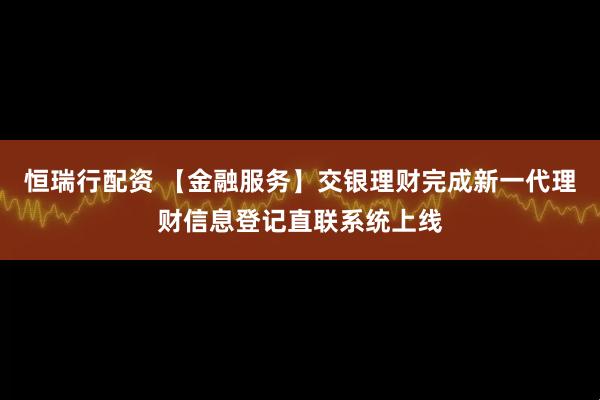 恒瑞行配资 【金融服务】交银理财完成新一代理财信息登记直联系统上线