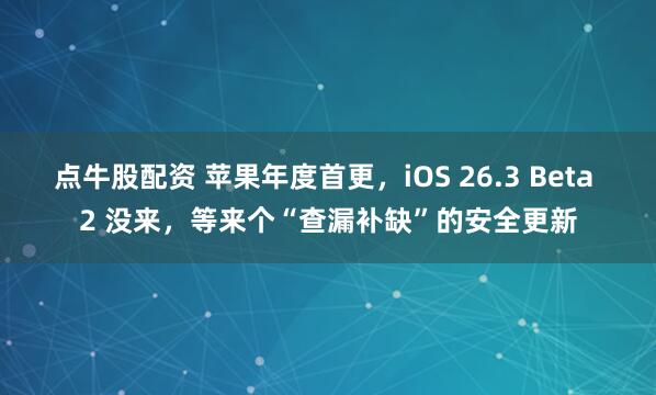 点牛股配资 苹果年度首更，iOS 26.3 Beta 2 没来，等来个“查漏补缺”的安全更新