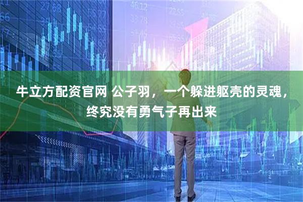 牛立方配资官网 公子羽，一个躲进躯壳的灵魂，终究没有勇气子再出来