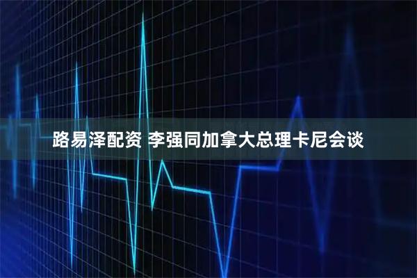 路易泽配资 李强同加拿大总理卡尼会谈