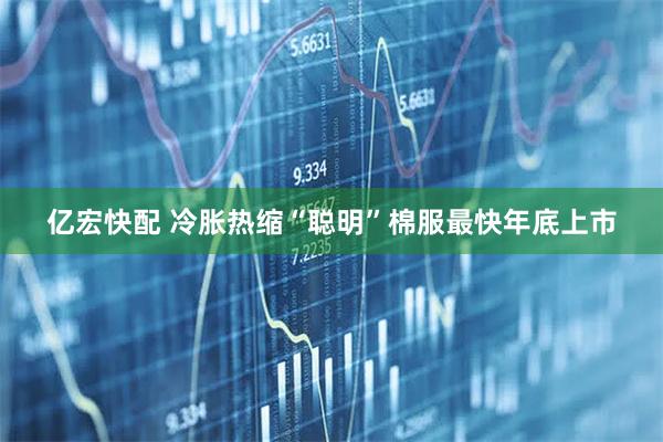 亿宏快配 冷胀热缩“聪明”棉服最快年底上市