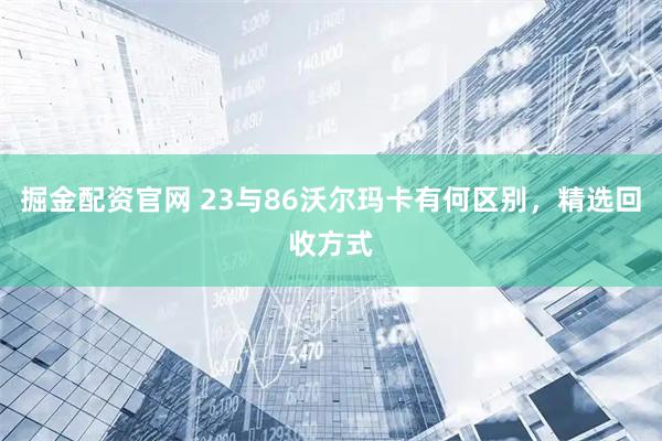 掘金配资官网 23与86沃尔玛卡有何区别，精选回收方式