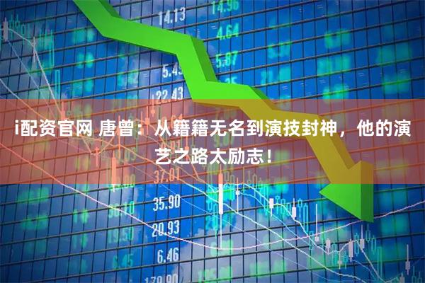 i配资官网 唐曾：从籍籍无名到演技封神，他的演艺之路太励志！