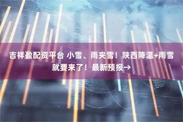 吉祥盈配资平台 小雪、雨夹雪！陕西降温+雨雪就要来了！最新预报→