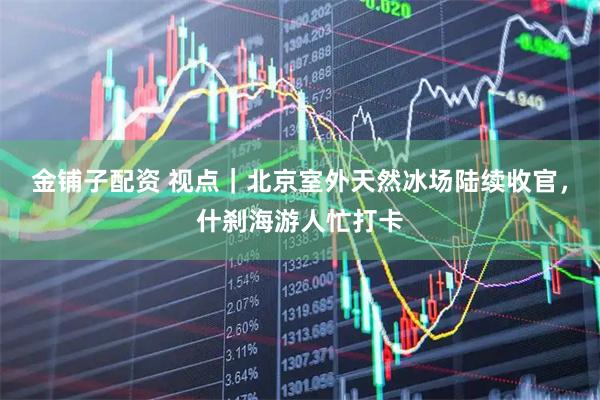 金铺子配资 视点｜北京室外天然冰场陆续收官，什刹海游人忙打卡