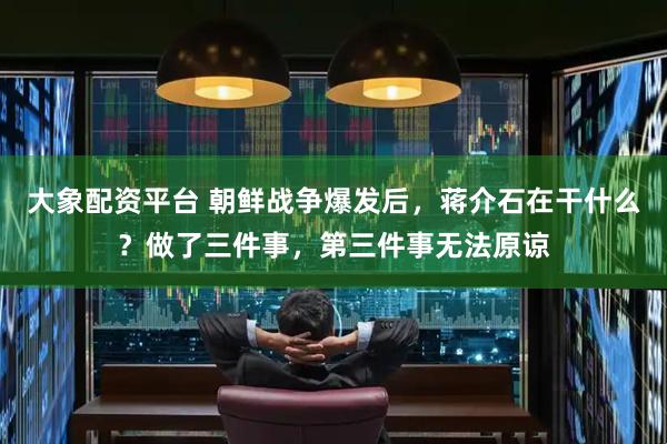 大象配资平台 朝鲜战争爆发后，蒋介石在干什么？做了三件事，第三件事无法原谅